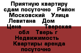 Приятную квартиру сдам посуточно › Район ­ Московский › Улица ­ Левитана › Дом ­ 22 › Цена ­ 1 800 - Тверская обл., Тверь г. Недвижимость » Квартиры аренда посуточно   